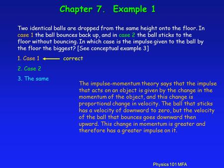Physics 101 MFA Chapter 7. Example 1 Two identical balls are dropped from the same height onto the floor. In case 1 the ball bounces back up, and in case.