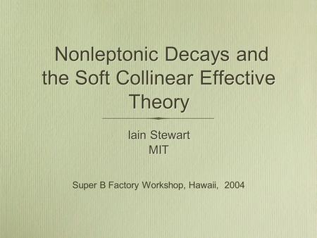 Iain Stewart MIT Iain Stewart MIT Nonleptonic Decays and the Soft Collinear Effective Theory Super B Factory Workshop, Hawaii, 2004.