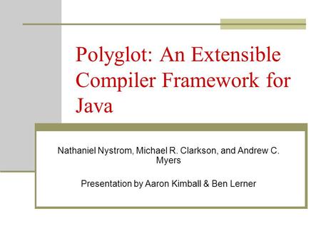 Polyglot: An Extensible Compiler Framework for Java Nathaniel Nystrom, Michael R. Clarkson, and Andrew C. Myers Presentation by Aaron Kimball & Ben Lerner.