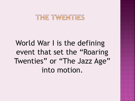 World War I is the defining event that set the “Roaring Twenties” or “The Jazz Age” into motion.