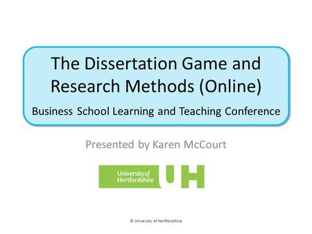 The Dissertation Game and Research Methods (Online) Business School Learning and Teaching Conference Presented by Karen McCourt © University of Hertfordshire.