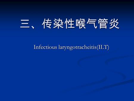 三、传染性喉气管炎 三、传染性喉气管炎 Infectious laryngotracheitis(ILT)