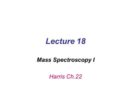 Lecture 18 Mass Spectroscopy I Harris Ch.22.