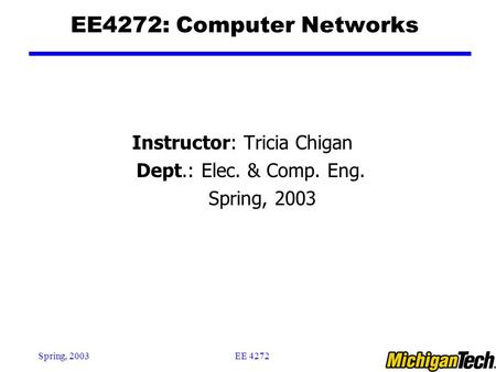 EE 4272Spring, 2003 EE4272: Computer Networks Instructor: Tricia Chigan Dept.: Elec. & Comp. Eng. Spring, 2003.