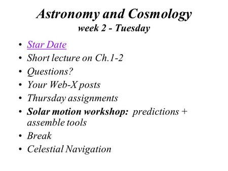 Astronomy and Cosmology week 2 - Tuesday Star Date Short lecture on Ch.1-2 Questions? Your Web-X posts Thursday assignments Solar motion workshop: predictions.
