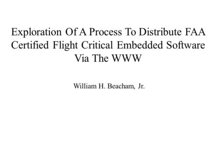 Exploration Of A Process To Distribute FAA Certified Flight Critical Embedded Software Via The WWW William H. Beacham, Jr.