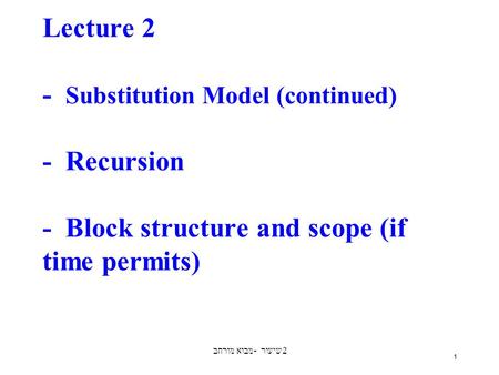 מבוא מורחב - שיעור 2 1 Lecture 2 - Substitution Model (continued) - Recursion - Block structure and scope (if time permits)