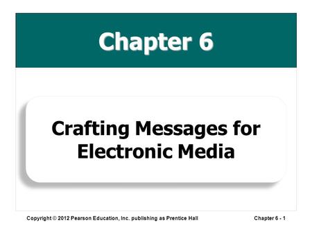 Chapter 6 Copyright © 2012 Pearson Education, Inc. publishing as Prentice HallChapter 6 - 1 Crafting Messages for Electronic Media.