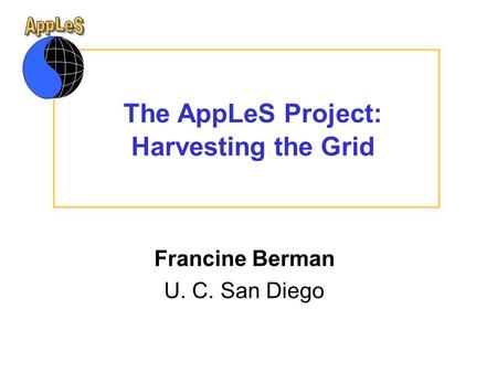 The AppLeS Project: Harvesting the Grid Francine Berman U. C. San Diego This presentation will probably involve audience discussion, which will create.