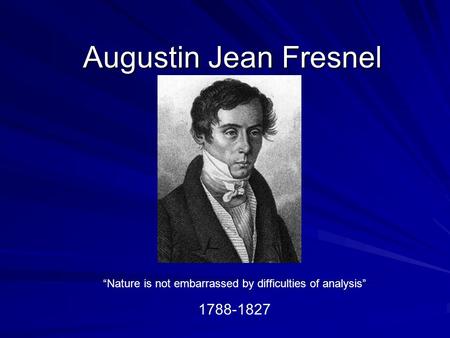 Augustin Jean Fresnel “Nature is not embarrassed by difficulties of analysis” 1788-1827.
