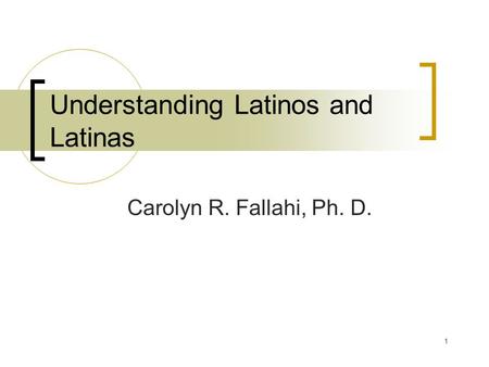 1 Understanding Latinos and Latinas Carolyn R. Fallahi, Ph. D.