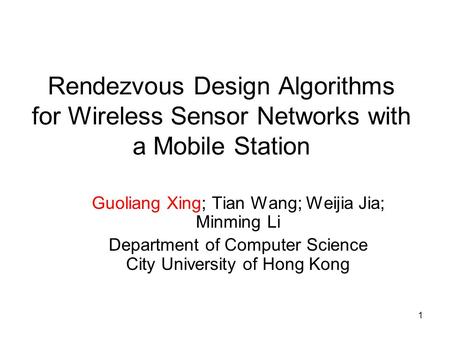 1 Rendezvous Design Algorithms for Wireless Sensor Networks with a Mobile Station Guoliang Xing; Tian Wang; Weijia Jia; Minming Li Department of Computer.