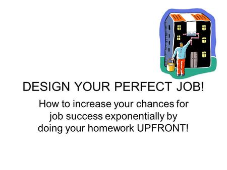 DESIGN YOUR PERFECT JOB! How to increase your chances for job success exponentially by doing your homework UPFRONT!