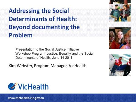 Addressing the Social Determinants of Health: Beyond documenting the Problem Kim Webster, Program Manager, VicHealth Presentation to the Social Justice.