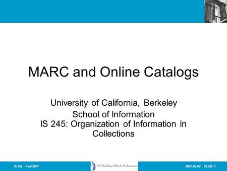2007.02.02 - SLIDE 1IS 257 – Fall 2007 MARC and Online Catalogs University of California, Berkeley School of Information IS 245: Organization of Information.