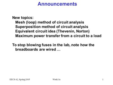 EECS 42, Spring 2005Week 3a1 Announcements New topics: Mesh (loop) method of circuit analysis Superposition method of circuit analysis Equivalent circuit.