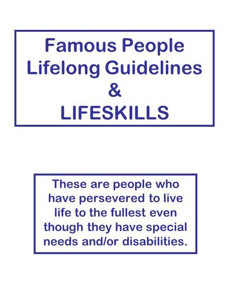 Famous People Lifelong Guidelines & LIFESKILLS These are people who have persevered to live life to the fullest even though they have special needs and/or.