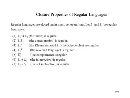 104 Closure Properties of Regular Languages Regular languages are closed under many set operations. Let L 1 and L 2 be regular languages. (1) L 1  L 2.