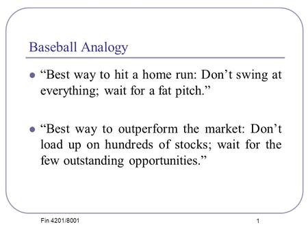 Fin 4201/8001 1 Baseball Analogy “Best way to hit a home run: Don’t swing at everything; wait for a fat pitch.” “Best way to outperform the market: Don’t.