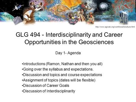 GLG 494 - Interdisciplinarity and Career Opportunities in the Geosciences Day 1- Agenda Introductions (Ramon, Nathan and then you all) Going over the syllabus.