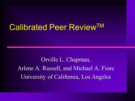 Calibrated Peer Review TM Orville L. Chapman, Arlene A. Russell, and Michael A. Fiore University of California, Los Angeles.