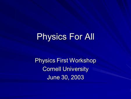 Physics For All Physics First Workshop Cornell University June 30, 2003.