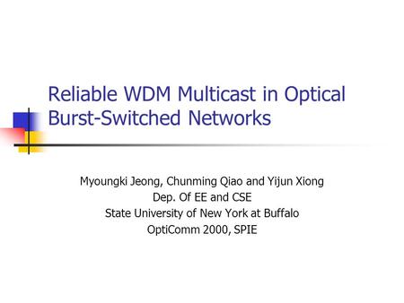 Reliable WDM Multicast in Optical Burst-Switched Networks Myoungki Jeong, Chunming Qiao and Yijun Xiong Dep. Of EE and CSE State University of New York.