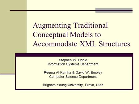 Augmenting Traditional Conceptual Models to Accommodate XML Structures Stephen W. Liddle Information Systems Department Reema Al-Kamha & David W. Embley.