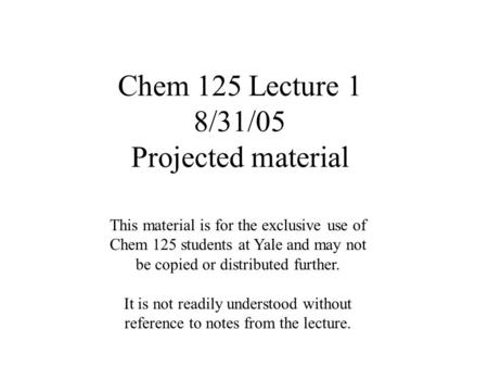 Chem 125 Lecture 1 8/31/05 Projected material This material is for the exclusive use of Chem 125 students at Yale and may not be copied or distributed.