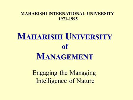 MAHARISHI INTERNATIONAL UNIVERSITY 1971-1995 M AHARISHI U NIVERSITY of M ANAGEMENT Engaging the Managing Intelligence of Nature.