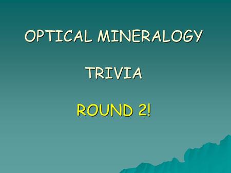 OPTICAL MINERALOGY TRIVIA ROUND 2!. Round 2 – Question 1 Under cross-polars, when will this mineral go to extinction?