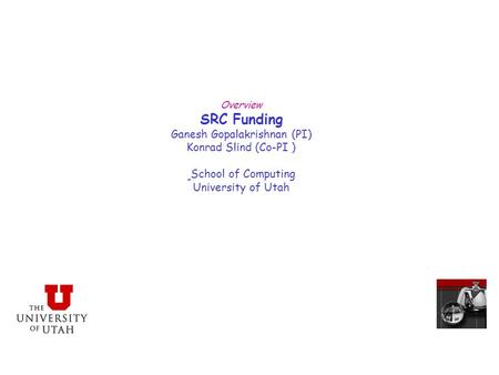 Overview SRC Funding Ganesh Gopalakrishnan (PI) Konrad Slind (Co-PI ) School of Computing University of Utah.