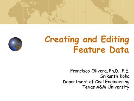 Creating and Editing Feature Data Francisco Olivera, Ph.D., P.E. Srikanth Koka Department of Civil Engineering Texas A&M University.