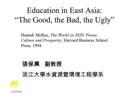 2015/6/23 Education in East Asia: “The Good, the Bad, the Ugly” Hamish McRae, The World in 2020: Power, Culture and Prosperity, Harvard Business School.