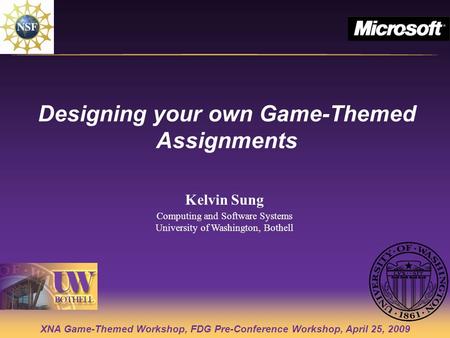 XNA Game-Themed Workshop, FDG Pre-Conference Workshop, April 25, 2009 Designing your own Game-Themed Assignments Kelvin Sung Computing and Software Systems.