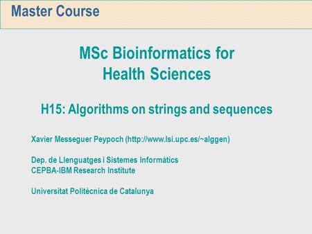 Master Course MSc Bioinformatics for Health Sciences H15: Algorithms on strings and sequences Xavier Messeguer Peypoch (http://www.lsi.upc.es/~alggen)