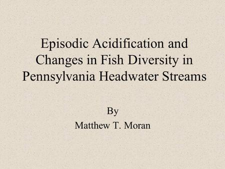 Episodic Acidification and Changes in Fish Diversity in Pennsylvania Headwater Streams By Matthew T. Moran.