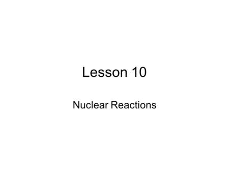 Lesson 10 Nuclear Reactions.