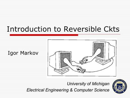 Introduction to Reversible Ckts Igor Markov University of Michigan Electrical Engineering & Computer Science.