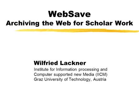 WebSave Archiving the Web for Scholar Work Wilfried Lackner Institute for Information processing and Computer supported new Media (IICM) Graz University.