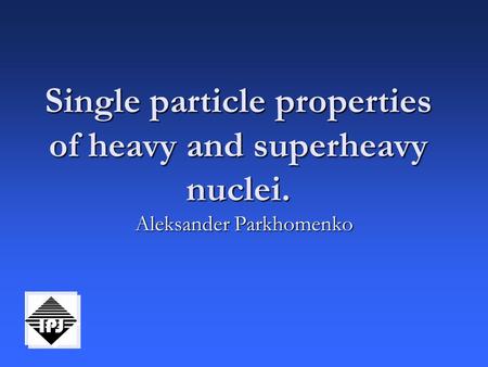 Single particle properties of heavy and superheavy nuclei. Aleksander Parkhomenko.