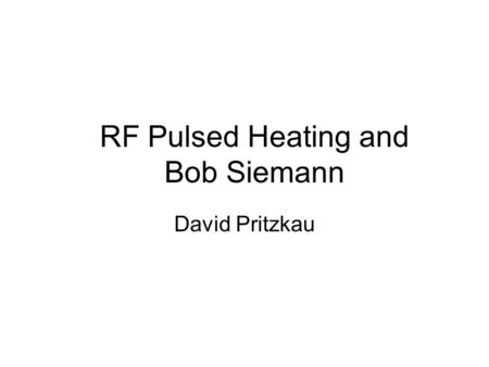 RF Pulsed Heating and Bob Siemann David Pritzkau.