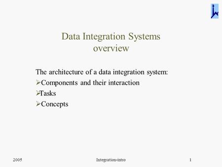 2005Integration-intro1 Data Integration Systems overview The architecture of a data integration system:  Components and their interaction  Tasks  Concepts.