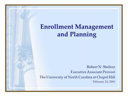 Enrollment Management and Planning Robert N. Shelton Executive Associate Provost The University of North Carolina at Chapel Hill February 24, 2006.