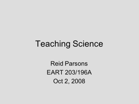 Teaching Science Reid Parsons EART 203/196A Oct 2, 2008.