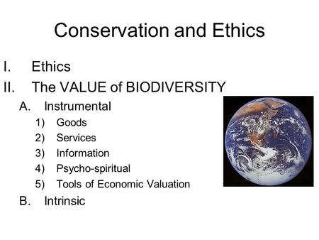 Conservation and Ethics I.Ethics II.The VALUE of BIODIVERSITY A.Instrumental 1)Goods 2)Services 3)Information 4)Psycho-spiritual 5)Tools of Economic Valuation.