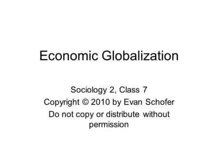 Economic Globalization Sociology 2, Class 7 Copyright © 2010 by Evan Schofer Do not copy or distribute without permission.