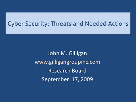 Cyber Security: Threats and Needed Actions John M. Gilligan www.gilligangroupinc.com Research Board September 17, 2009.