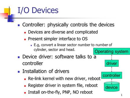 1 I/O Devices Controller: physically controls the devices Devices are diverse and complicated Present simpler interface to OS E.g, convert a linear sector.