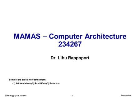 Introduction Lihu Rappoport, 10/2004 1 MAMAS – Computer Architecture 234267 Dr. Lihu Rappoport Some of the slides were taken from: (1) Avi Mendelson (2)